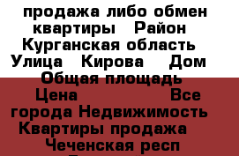 продажа либо обмен квартиры › Район ­ Курганская область › Улица ­ Кирова  › Дом ­ 17 › Общая площадь ­ 64 › Цена ­ 2 000 000 - Все города Недвижимость » Квартиры продажа   . Чеченская респ.,Грозный г.